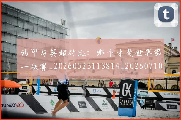 西甲与英超对比:哪个才是世界第一联赛_20260523113814_20260710011950