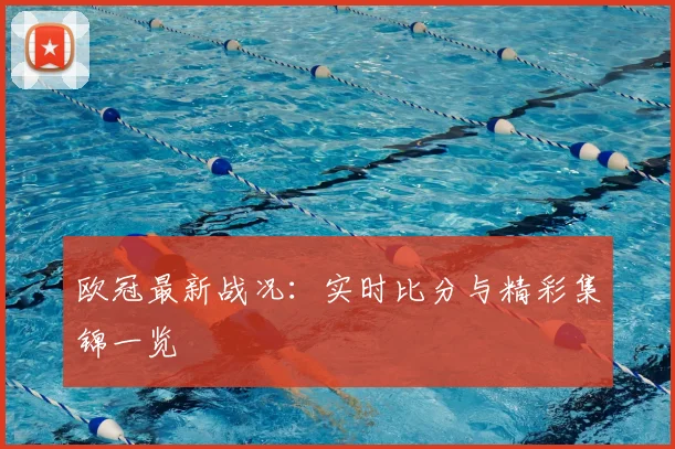 欧冠最新战况：实时比分与精彩集锦一览