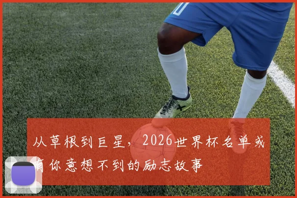 从草根到巨星,2026世界杯名单或有你意想不到的励志故事