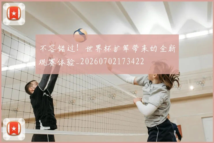 不容错过！世界杯扩军带来的全新观赛体验_20260702173422