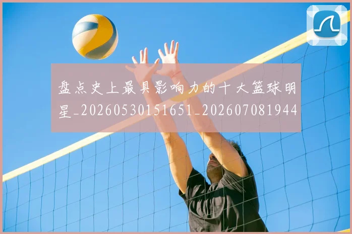 盘点史上最具影响力的十大篮球明星_20260530151651_20260708194451_20260802163835