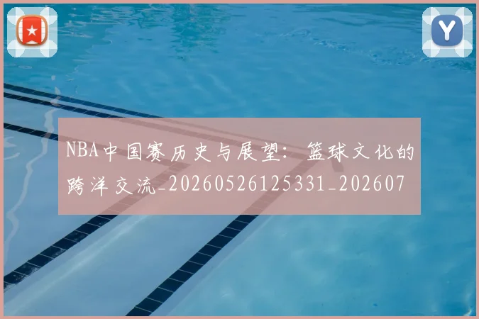 NBA中国赛历史与展望:篮球文化的跨洋交流_20260526125331_20260701215146