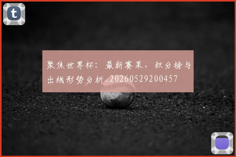 聚焦世界杯:最新赛果、积分榜与出线形势分析_20260529200457