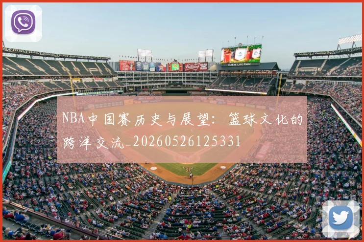 NBA中国赛历史与展望：篮球文化的跨洋交流_20260526125331
