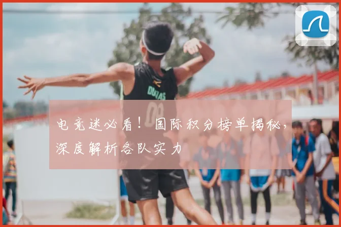 电竞迷必看!国际积分榜单揭秘,深度解析各队实力