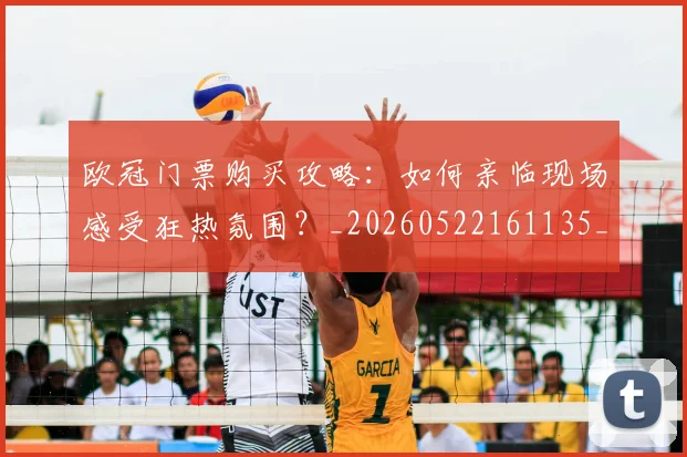 欧冠门票购买攻略：如何亲临现场感受狂热氛围？_20260522161135_20260801165400
