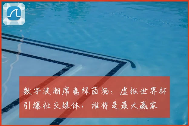 数字浪潮席卷绿茵场，虚拟世界杯引爆社交媒体，谁将是最大赢家