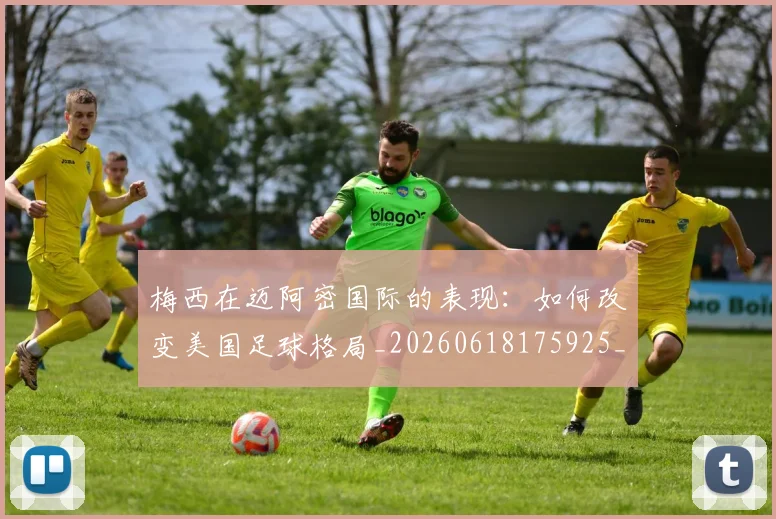 梅西在迈阿密国际的表现:如何改变美国足球格局_20260618175925_20260731180930