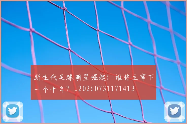 新生代足球明星崛起：谁将主宰下一个十年？_20260731171413