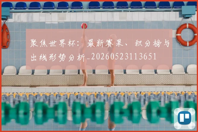 聚焦世界杯:最新赛果、积分榜与出线形势分析_20260523113651