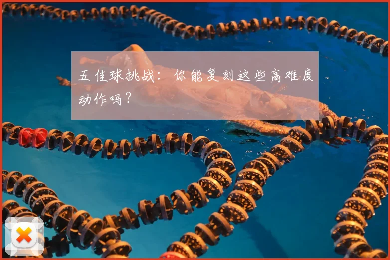五佳球挑战：你能复刻这些高难度动作吗？