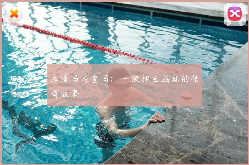 本泽马与皇马:一段相互成就的传奇故事