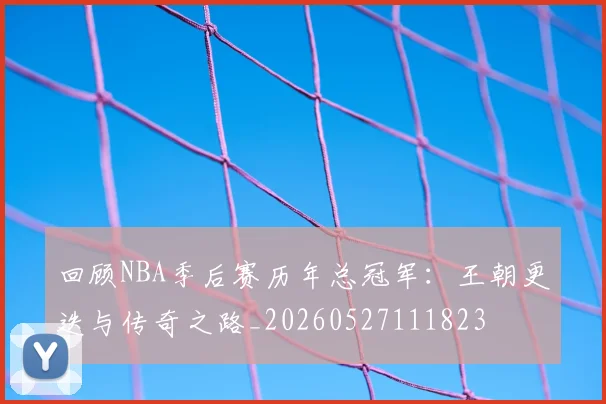 回顾NBA季后赛历年总冠军：王朝更迭与传奇之路_20260527111823