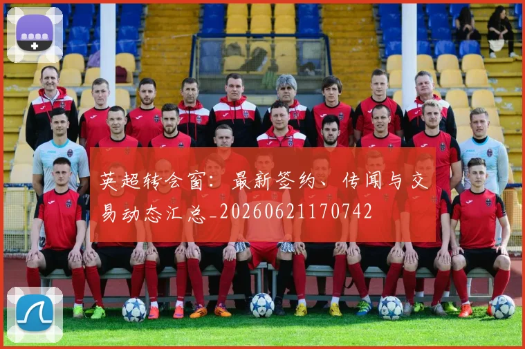 英超转会窗:最新签约、传闻与交易动态汇总_20260621170742