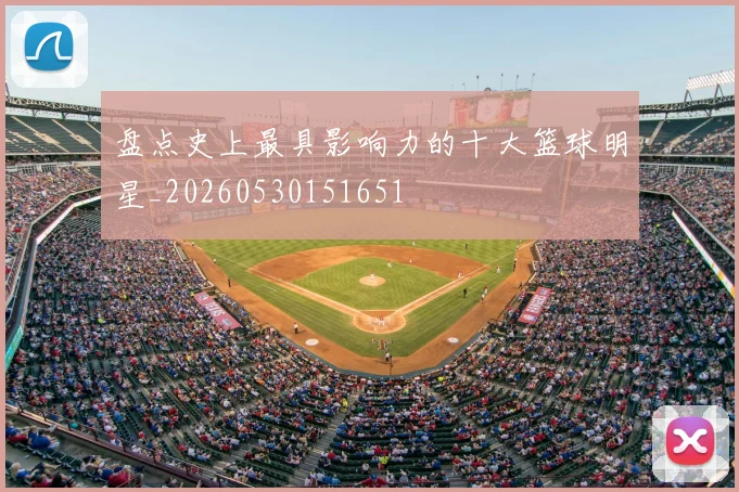 盘点史上最具影响力的十大篮球明星_20260530151651