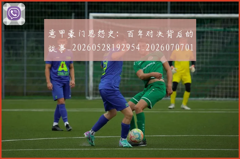 意甲豪门恩怨史：百年对决背后的故事_20260528192954_20260707012740