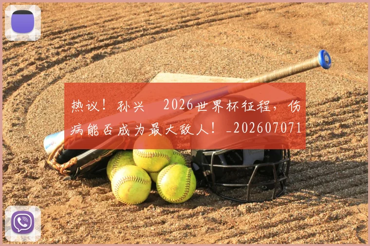 热议！孙兴慜2026世界杯征程，伤病能否成为最大敌人！_20260707155149_20260803133856