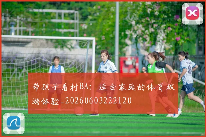 带孩子看村BA:适合家庭的体育旅游体验_20260603222120