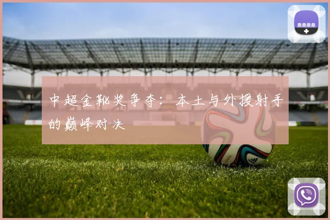 中超金靴奖争夺:本土与外援射手的巅峰对决
