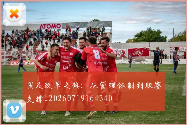 国足改革之路：从管理体制到联赛支撑_20260719164340
