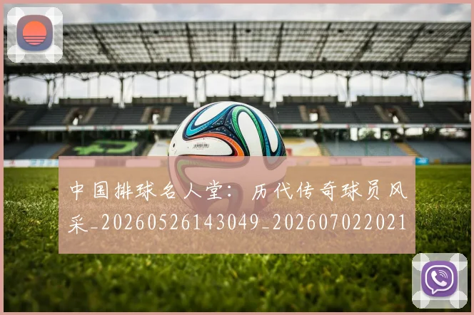 中国排球名人堂:历代传奇球员风采_20260526143049_20260702202106_20260715194323