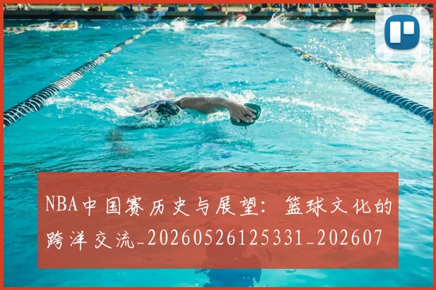 NBA中国赛历史与展望：篮球文化的跨洋交流_20260526125331_20260701215146