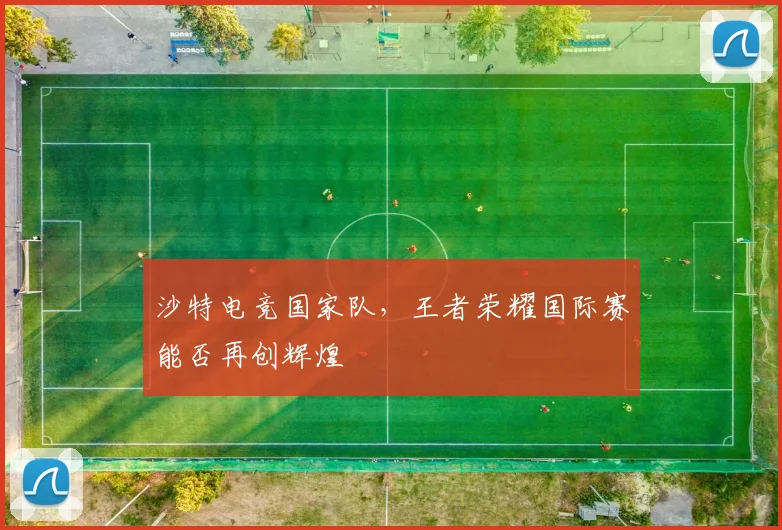 沙特电竞国家队，王者荣耀国际赛能否再创辉煌