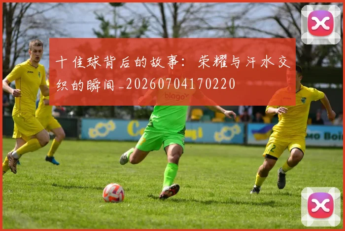 十佳球背后的故事：荣耀与汗水交织的瞬间_20260704170220