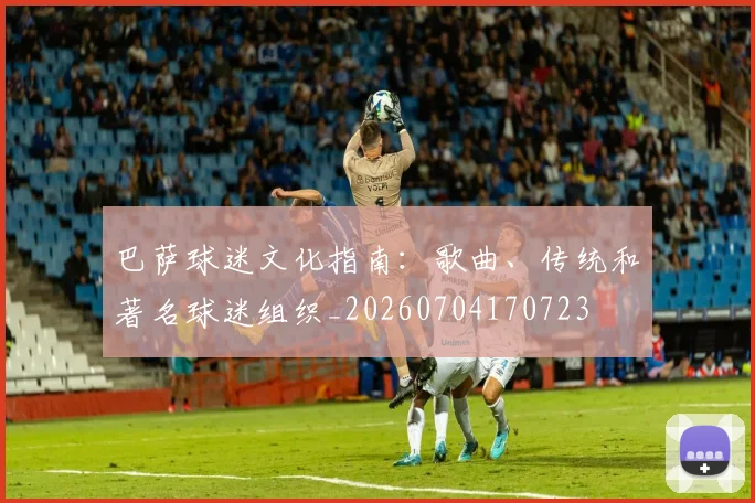 巴萨球迷文化指南：歌曲、传统和著名球迷组织_20260704170723
