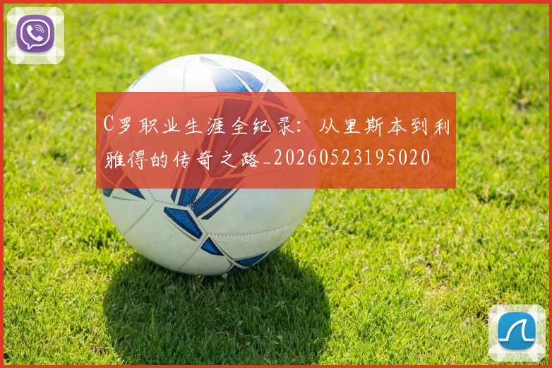 C罗职业生涯全纪录:从里斯本到利雅得的传奇之路_20260523195020
