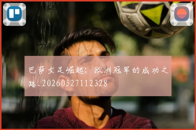 巴萨女足崛起:欧洲冠军的成功之路_20260527112328