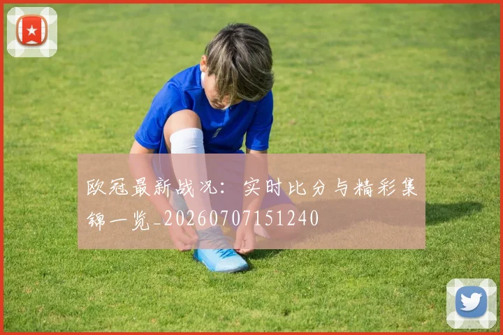 欧冠最新战况:实时比分与精彩集锦一览_20260707151240
