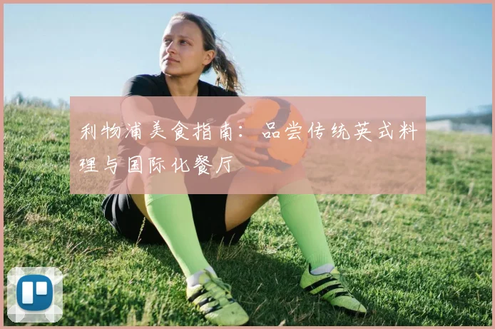 利物浦美食指南:品尝传统英式料理与国际化餐厅