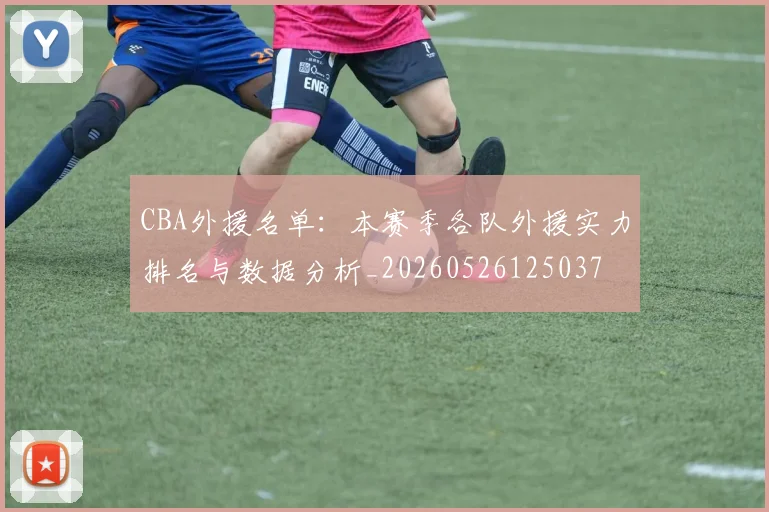 CBA外援名单：本赛季各队外援实力排名与数据分析_20260526125037