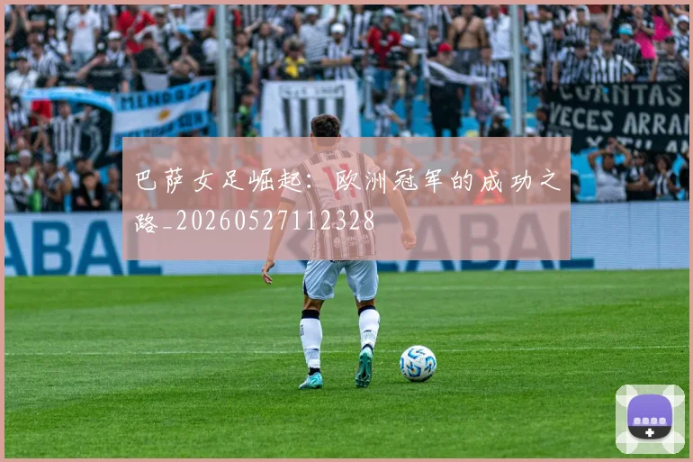 巴萨女足崛起：欧洲冠军的成功之路_20260527112328