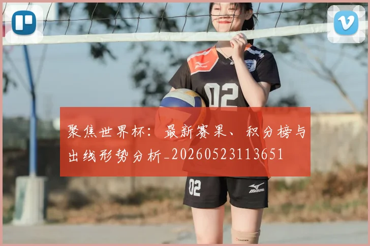 聚焦世界杯:最新赛果、积分榜与出线形势分析_20260523113651