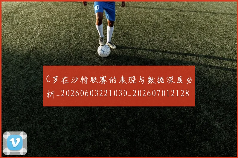 C罗在沙特联赛的表现与数据深度分析_20260603221030_20260701212823