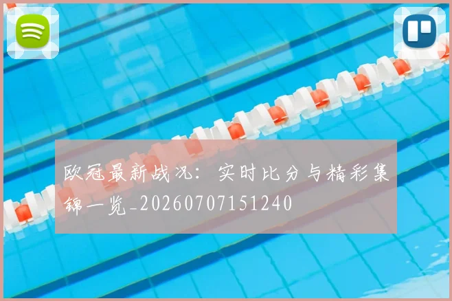 欧冠最新战况：实时比分与精彩集锦一览_20260707151240