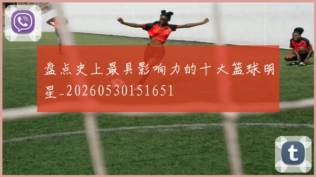 盘点史上最具影响力的十大篮球明星_20260530151651