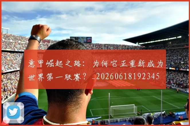 意甲崛起之路：为何它正重新成为世界第一联赛？_20260618192345