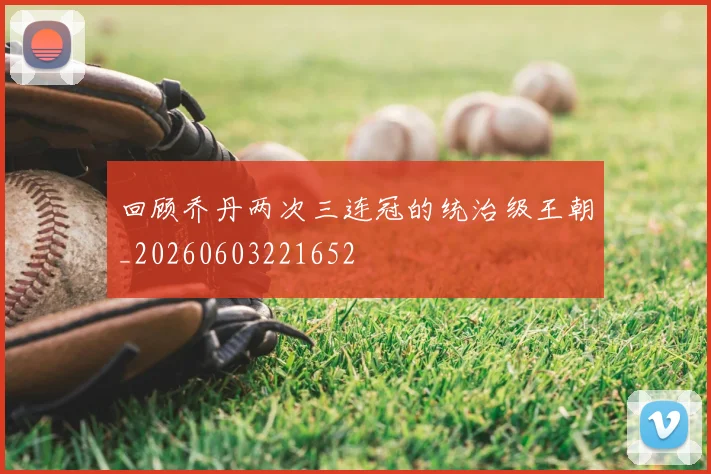回顾乔丹两次三连冠的统治级王朝_20260603221652