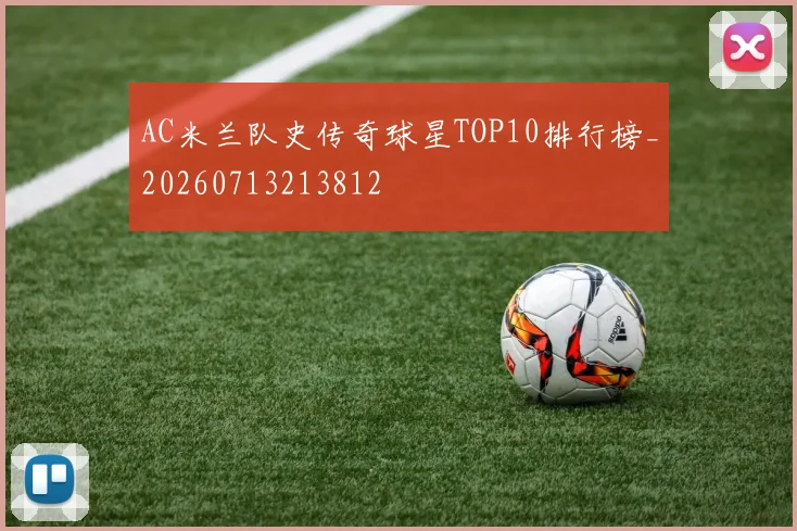 AC米兰队史传奇球星TOP10排行榜_20260713213812