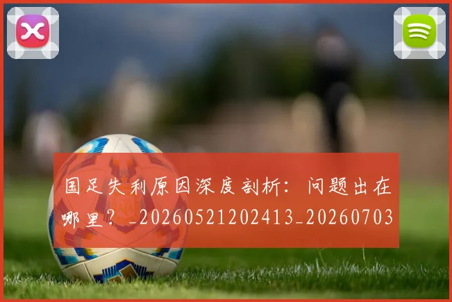 国足失利原因深度剖析:问题出在哪里?_20260521202413_20260703223412