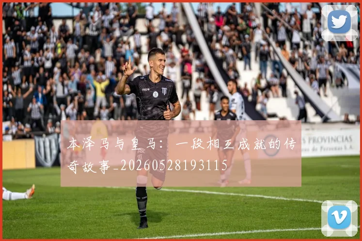 本泽马与皇马:一段相互成就的传奇故事_20260528193115