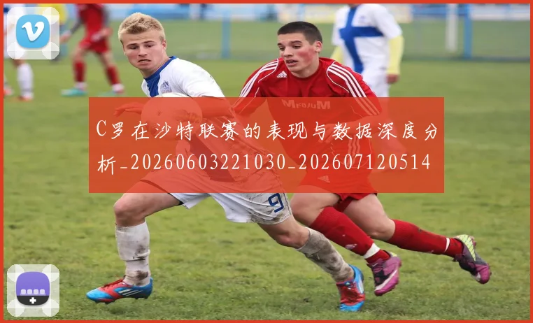 C罗在沙特联赛的表现与数据深度分析_20260603221030_20260712051412