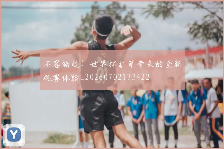 不容错过！世界杯扩军带来的全新观赛体验_20260702173422