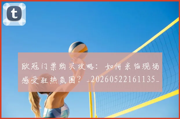 欧冠门票购买攻略:如何亲临现场感受狂热氛围?_20260522161135_20260801165400