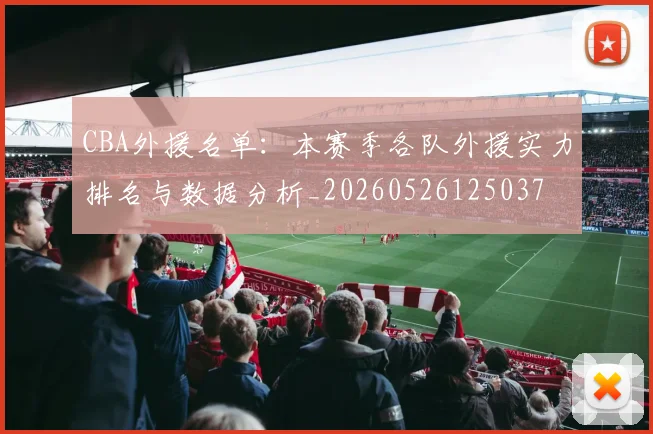 CBA外援名单:本赛季各队外援实力排名与数据分析_20260526125037