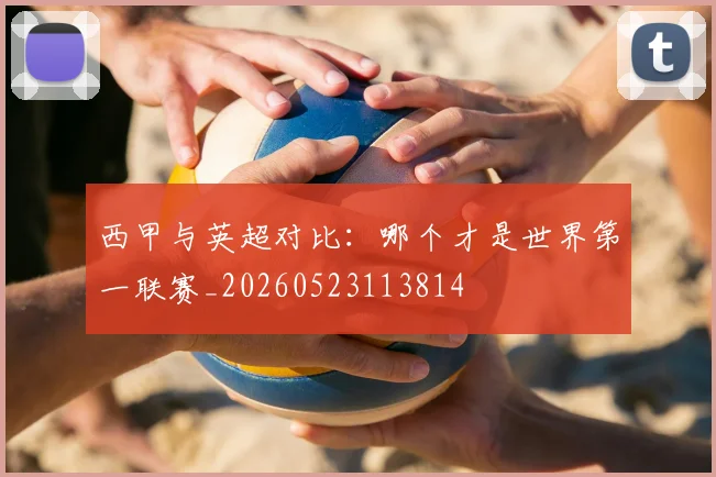 西甲与英超对比:哪个才是世界第一联赛_20260523113814