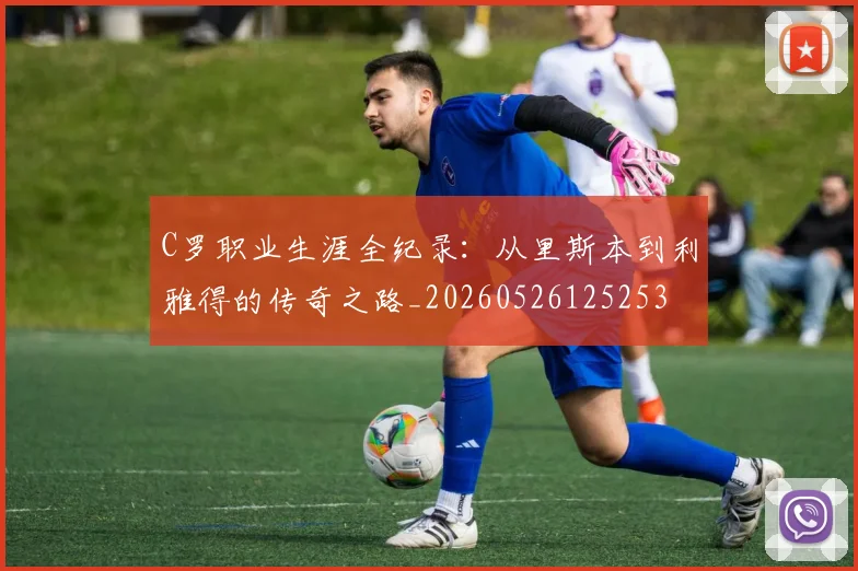 C罗职业生涯全纪录:从里斯本到利雅得的传奇之路_20260526125253